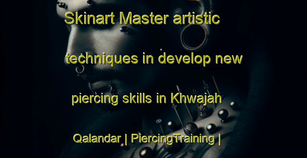 Skinart Master artistic techniques in develop new piercing skills in Khwajah Qalandar | PiercingTraining | PiercingClasses | SkinartTraining-Afghanistan
